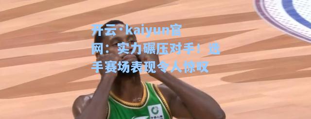 开云·kaiyun官网：实力碾压对手！选手赛场表现令人惊叹