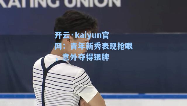 开云·kaiyun官网：青年新秀表现抢眼，意外夺得银牌