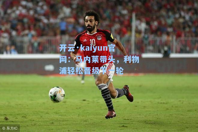 开云·kaiyun官网：马内莱带头，利物浦轻松晋级下一轮