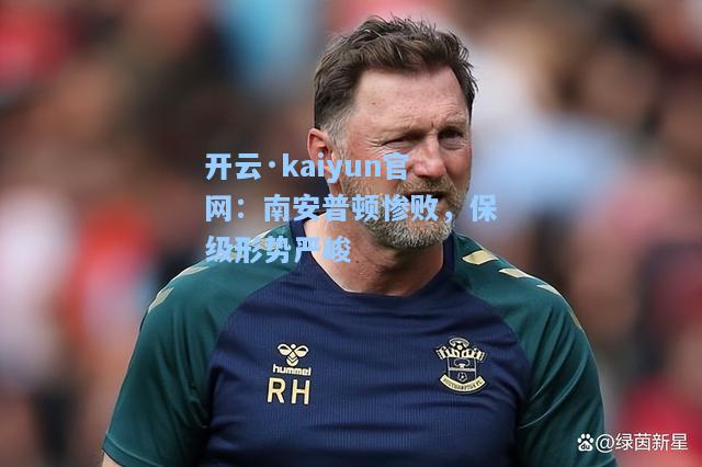 开云·kaiyun官网：南安普顿惨败，保级形势严峻