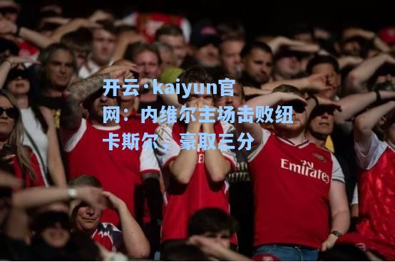 开云·kaiyun官网：内维尔主场击败纽卡斯尔，豪取三分