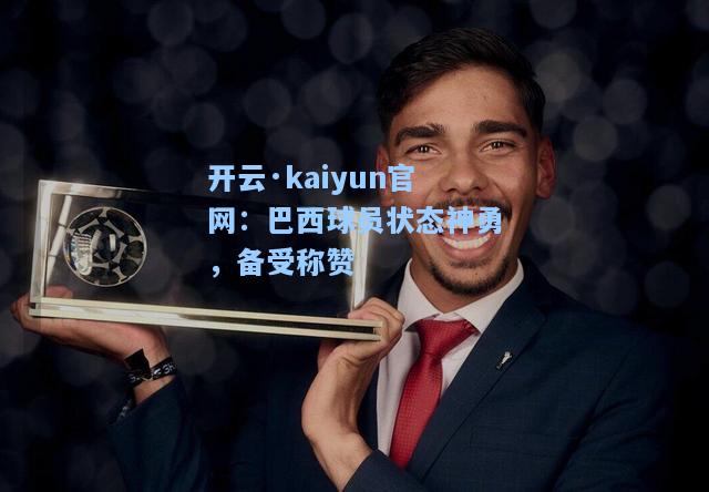 开云·kaiyun官网：巴西球员状态神勇，备受称赞