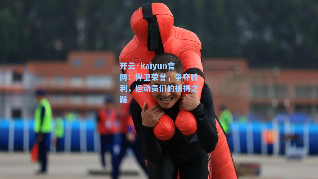 开云·kaiyun官网：捍卫荣誉，争夺胜利，运动员们的拼搏之路