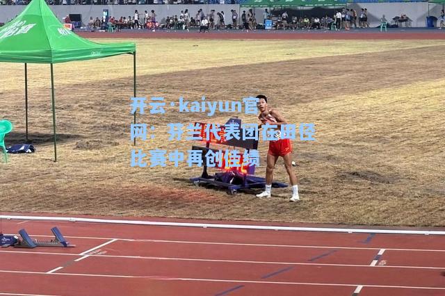 开云·kaiyun官网：芬兰代表团在田径比赛中再创佳绩