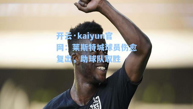 开云·kaiyun官网：莱斯特城球员伤愈复出，助球队取胜