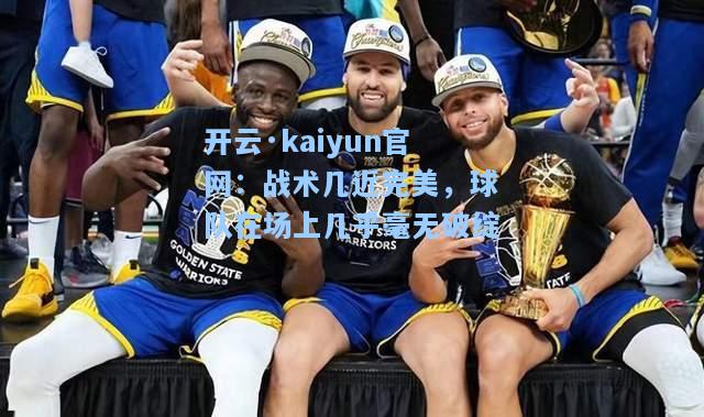 开云·kaiyun官网：战术几近完美，球队在场上几乎毫无破绽