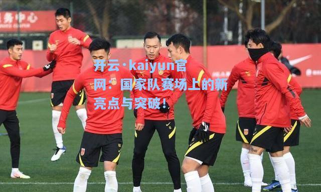 开云·kaiyun官网：国家队赛场上的新亮点与突破！