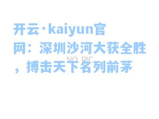 开云·kaiyun官网：深圳沙河大获全胜，搏击天下名列前茅