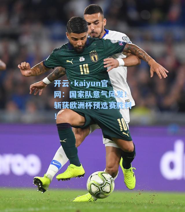 开云·kaiyun官网：国家队意气风发！斩获欧洲杯预选赛胜利！