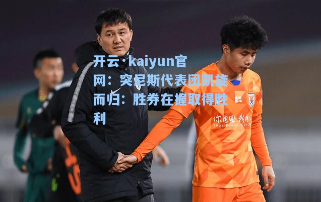 开云·kaiyun官网：突尼斯代表团凯旋而归：胜券在握取得胜利