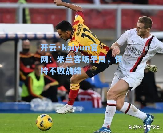 开云·kaiyun官网：米兰客场平局，保持不败战绩