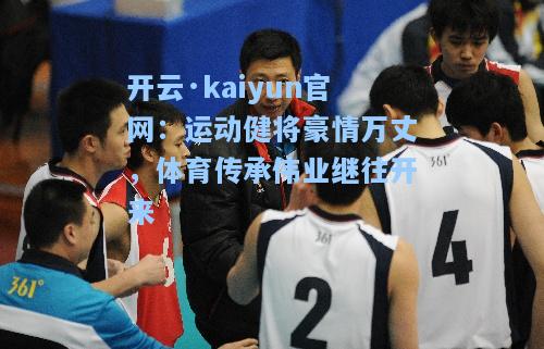 开云·kaiyun官网：运动健将豪情万丈，体育传承伟业继往开来