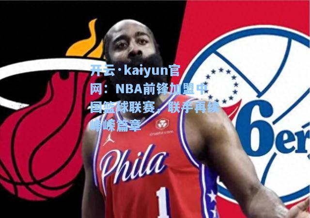 开云·kaiyun官网：NBA前锋加盟中国篮球联赛，联手再续峥嵘篇章