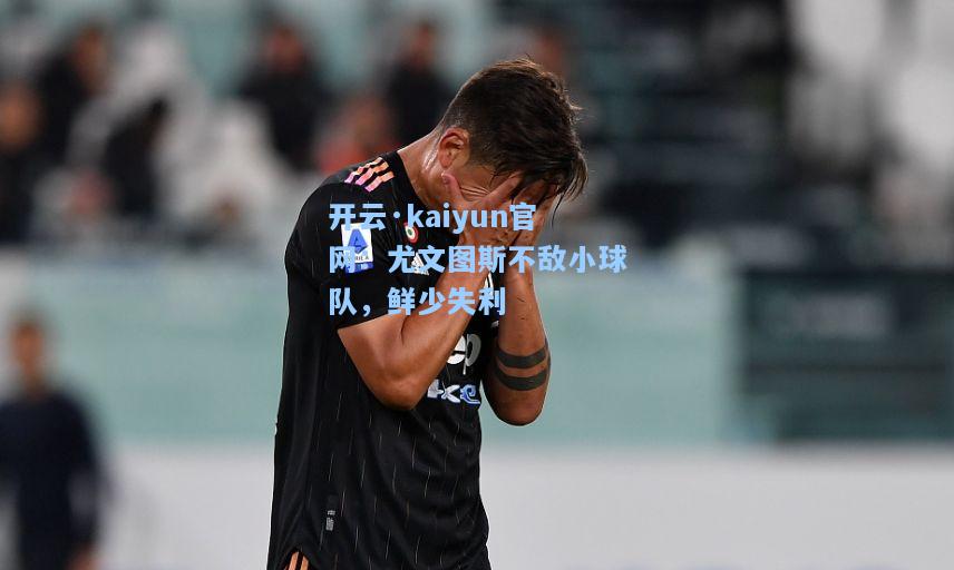 开云·kaiyun官网：尤文图斯不敌小球队，鲜少失利