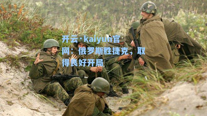 开云·kaiyun官网：俄罗斯胜捷克，取得良好开局