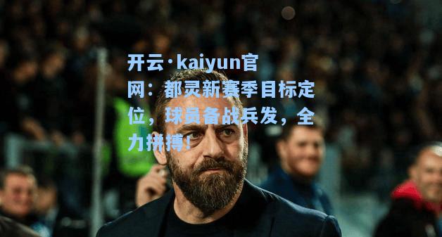 开云·kaiyun官网：都灵新赛季目标定位，球员备战兵发，全力拼搏！