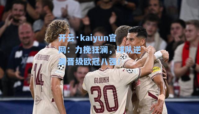 开云·kaiyun官网：力挽狂澜，球队逆袭晋级欧冠八强！