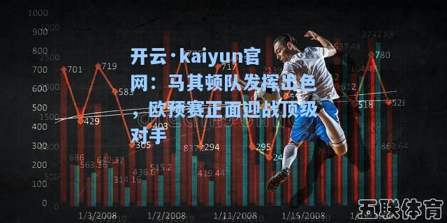 开云·kaiyun官网：马其顿队发挥出色，欧预赛正面迎战顶级对手