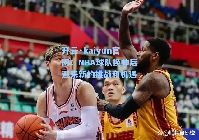 开云·kaiyun官网：NBA球队换帅后迎来新的挑战和机遇