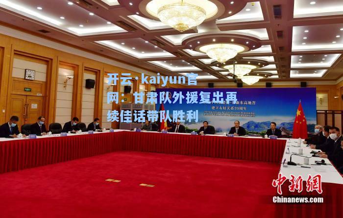 开云·kaiyun官网：甘肃队外援复出再续佳话带队胜利