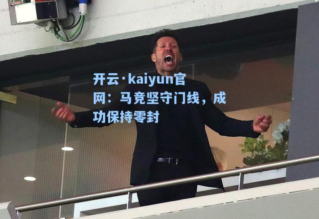 开云·kaiyun官网：马竞坚守门线，成功保持零封