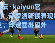 开云·kaiyun官网：萨索洛新援表现出色，球迷喜出望外