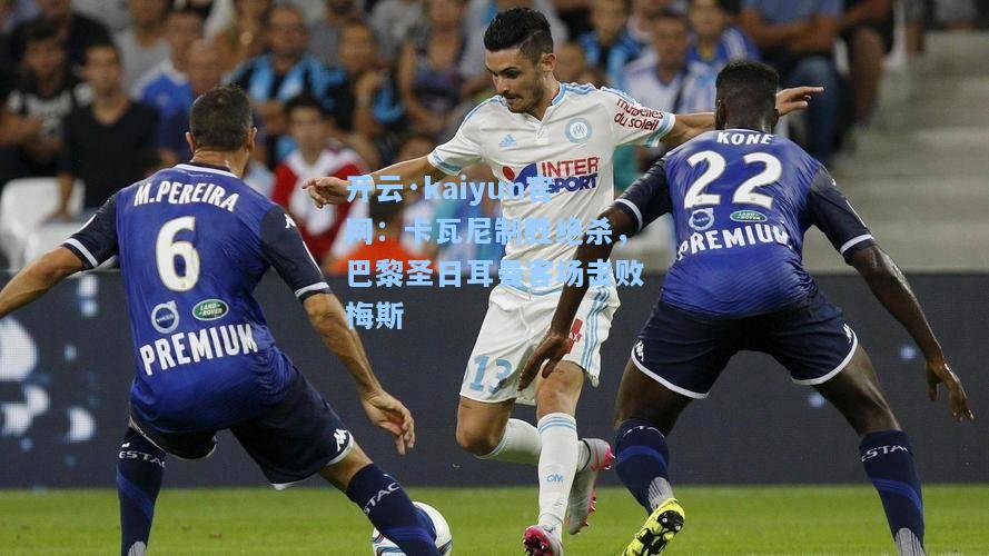 开云·kaiyun官网：卡瓦尼制胜绝杀，巴黎圣日耳曼客场击败梅斯