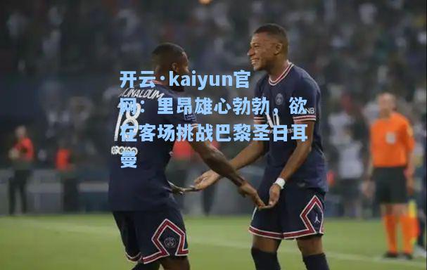开云·kaiyun官网：里昂雄心勃勃，欲在客场挑战巴黎圣日耳曼