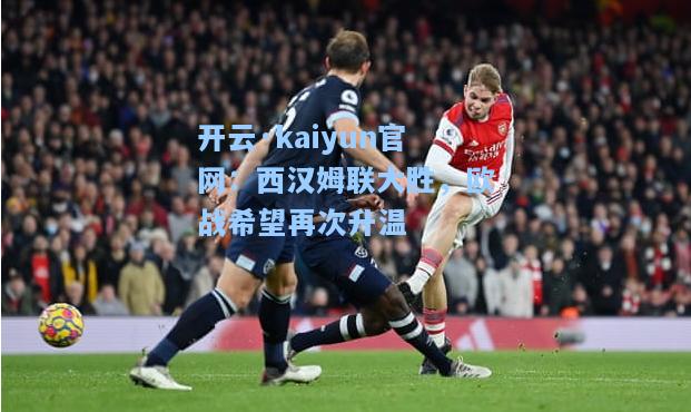 开云·kaiyun官网：西汉姆联大胜，欧战希望再次升温