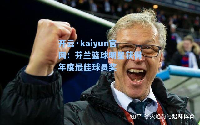 开云·kaiyun官网：芬兰篮球明星获得年度最佳球员奖