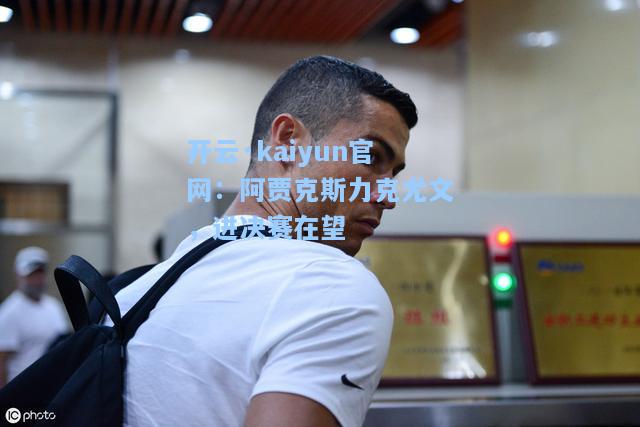 开云·kaiyun官网：阿贾克斯力克尤文，进决赛在望