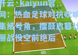 开云·kaiyun官网：热血足球对抗吹响集结号角，擂鼓启幕壮丽战役空前绝后