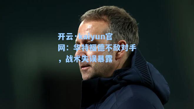 开云·kaiyun官网：华特福德不敌对手，战术失误暴露