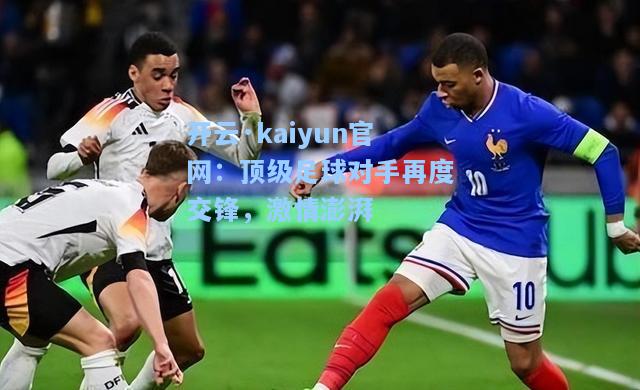 开云·kaiyun官网：顶级足球对手再度交锋，激情澎湃